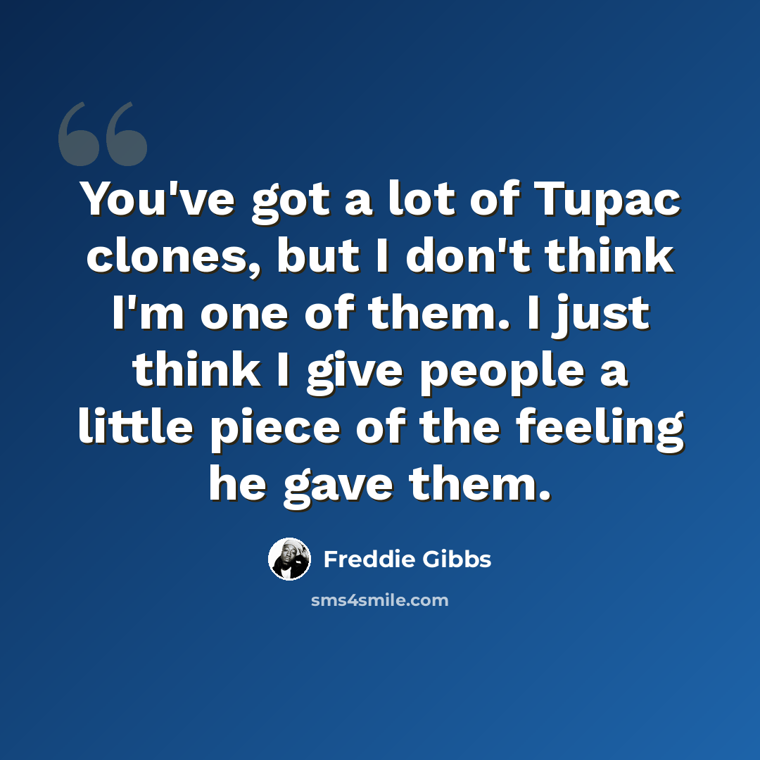 “You've got a lot of Tupac clones, but I don't think I'm one of them. I just think I give people a little piece of the feeling he gave them.” quote by Freddie Gibbs