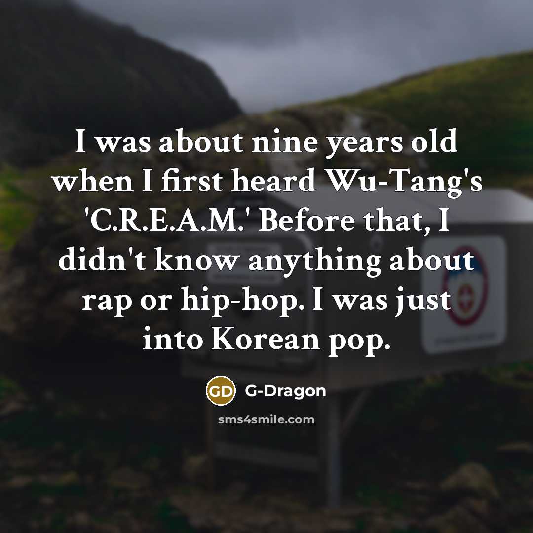 “I was about nine years old when I first heard Wu-Tang's 'C.R.E.A.M.' Before that, I didn't know anything about rap or hip-hop. I was just into Korean pop.” quote by G-Dragon
