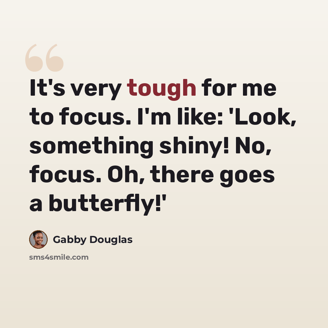“It's very tough for me to focus. I'm like: 'Look, something shiny! No, focus. Oh, there goes a butterfly!'” quote by Gabby Douglas