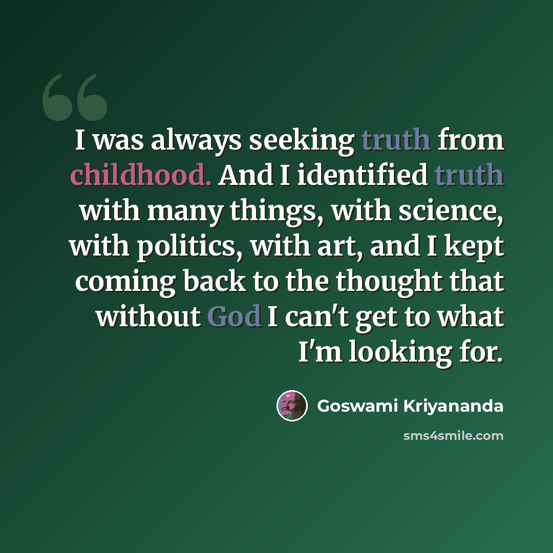 “I was always seeking truth from childhood. And I identified truth with many things, with science, with politics, with art, and I kept coming back to the thought that without God I can't get to what I'm looking for.” quote by Goswami Kriyananda