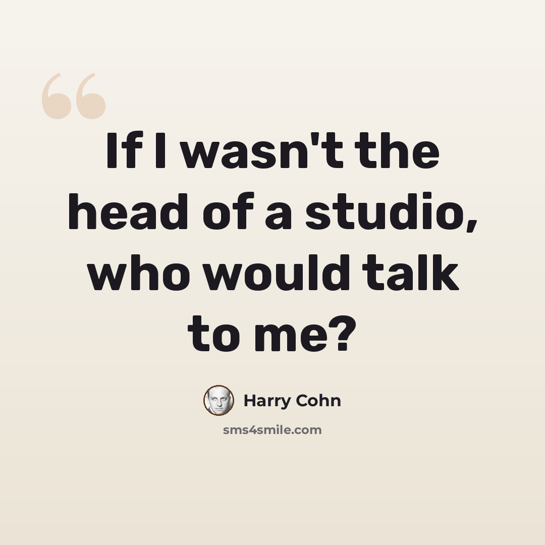 “If I wasn't the head of a studio, who would talk to me?” quote by Harry Cohn