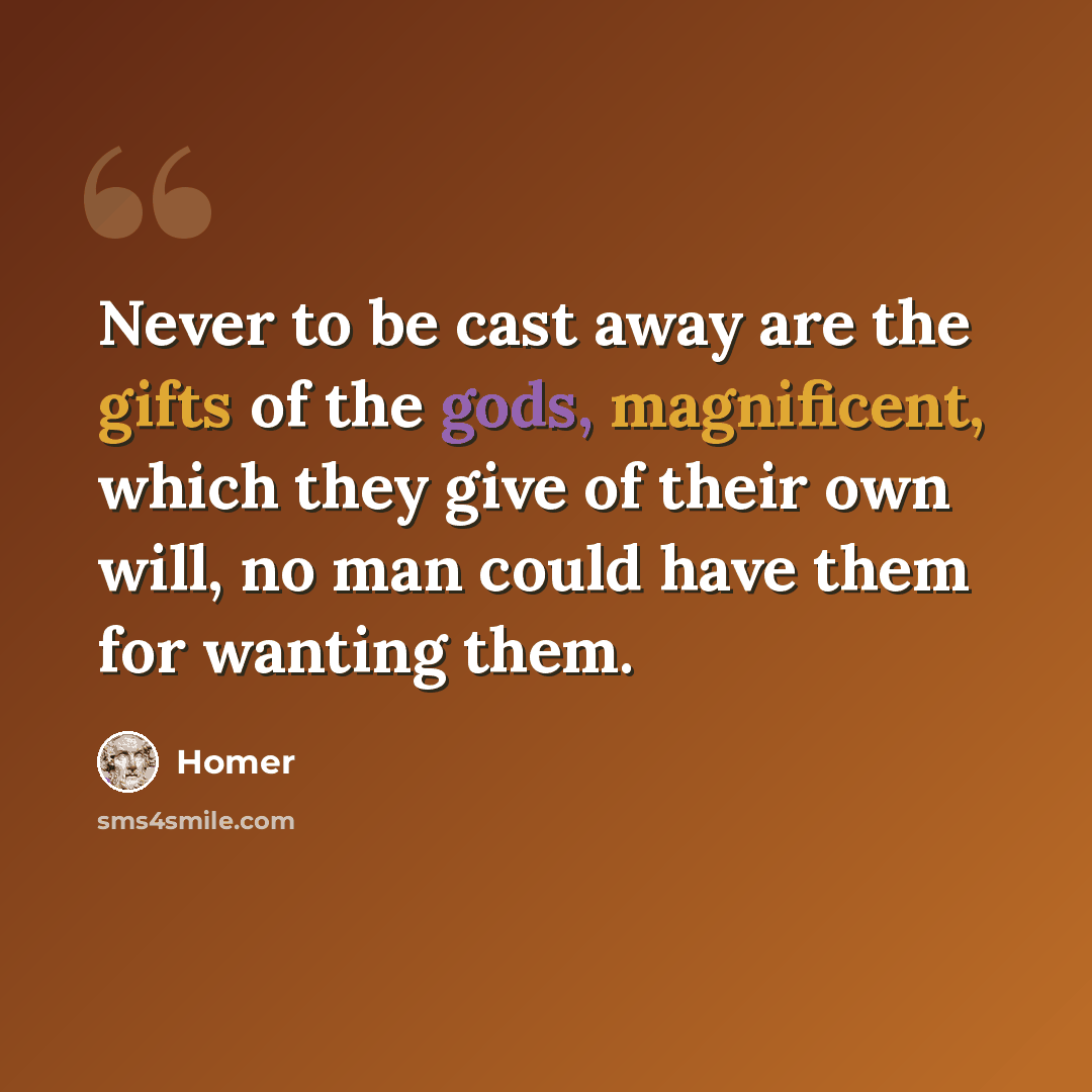 “Never to be cast away are the gifts of the gods, magnificent, which they give of their own will, no man could have them for wanting them.” quote by Homer