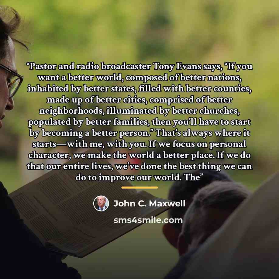 “Pastor and radio broadcaster Tony Evans says, “If you want a better world, composed of better nations, inhabited by better states, filled with better counties, made up of better cities, comprised of better neighborhoods, illuminated by better churches, populated by better families, then you’ll…” quote by John C. Maxwell