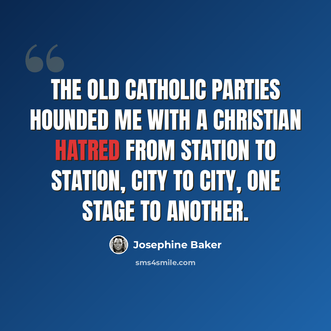 “The old Catholic parties hounded me with a Christian hatred from station to station, city to city, one stage to another.” quote by Josephine Baker