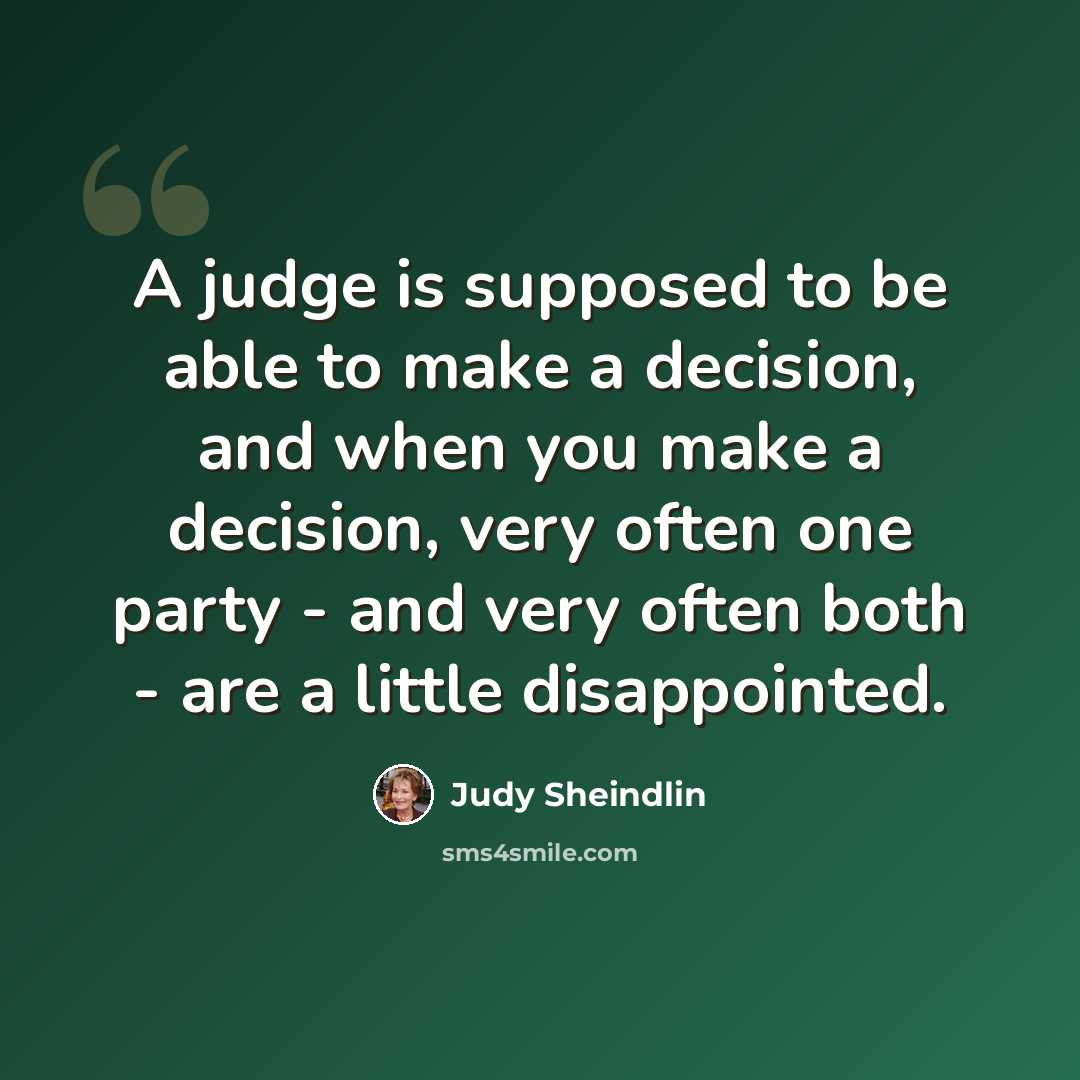 “A judge is supposed to be able to make a decision, and when you make a decision, very often one party - and very often both - are a little disappointed.” quote by Judy Sheindlin