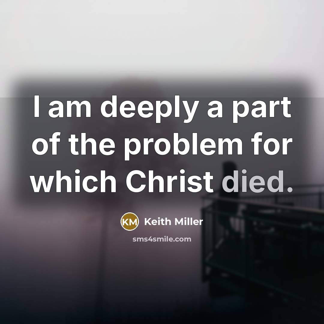 “I am deeply a part of the problem for which Christ died.” quote by Keith Miller