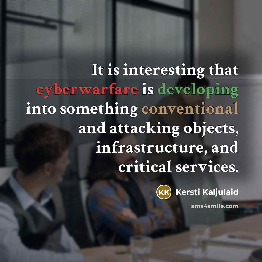 “It is interesting that cyberwarfare is developing into something conventional and attacking objects, infrastructure, and critical services.” quote by Kersti Kaljulaid