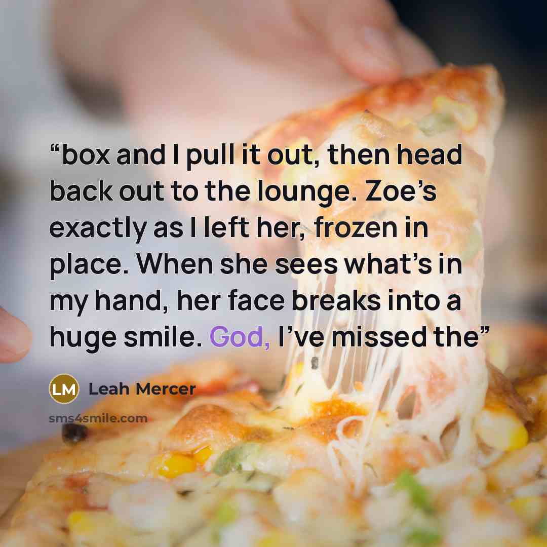 “box and I pull it out, then head back out to the lounge. Zoe’s exactly as I left her, frozen in place. When she sees what’s in my hand, her face breaks into a huge smile. God, I’ve missed the” quote by Leah Mercer