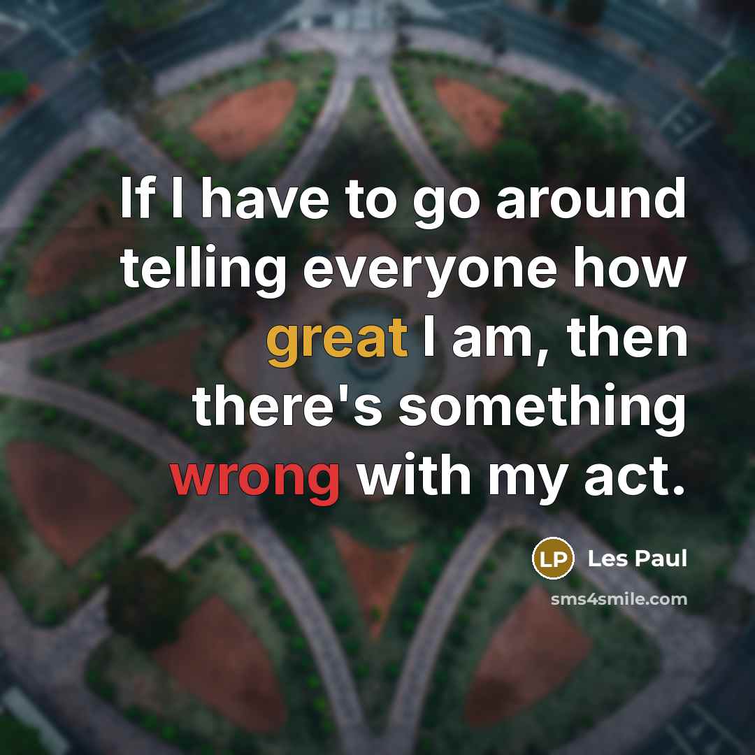 “If I have to go around telling everyone how great I am, then there's something wrong with my act.” quote by Les Paul
