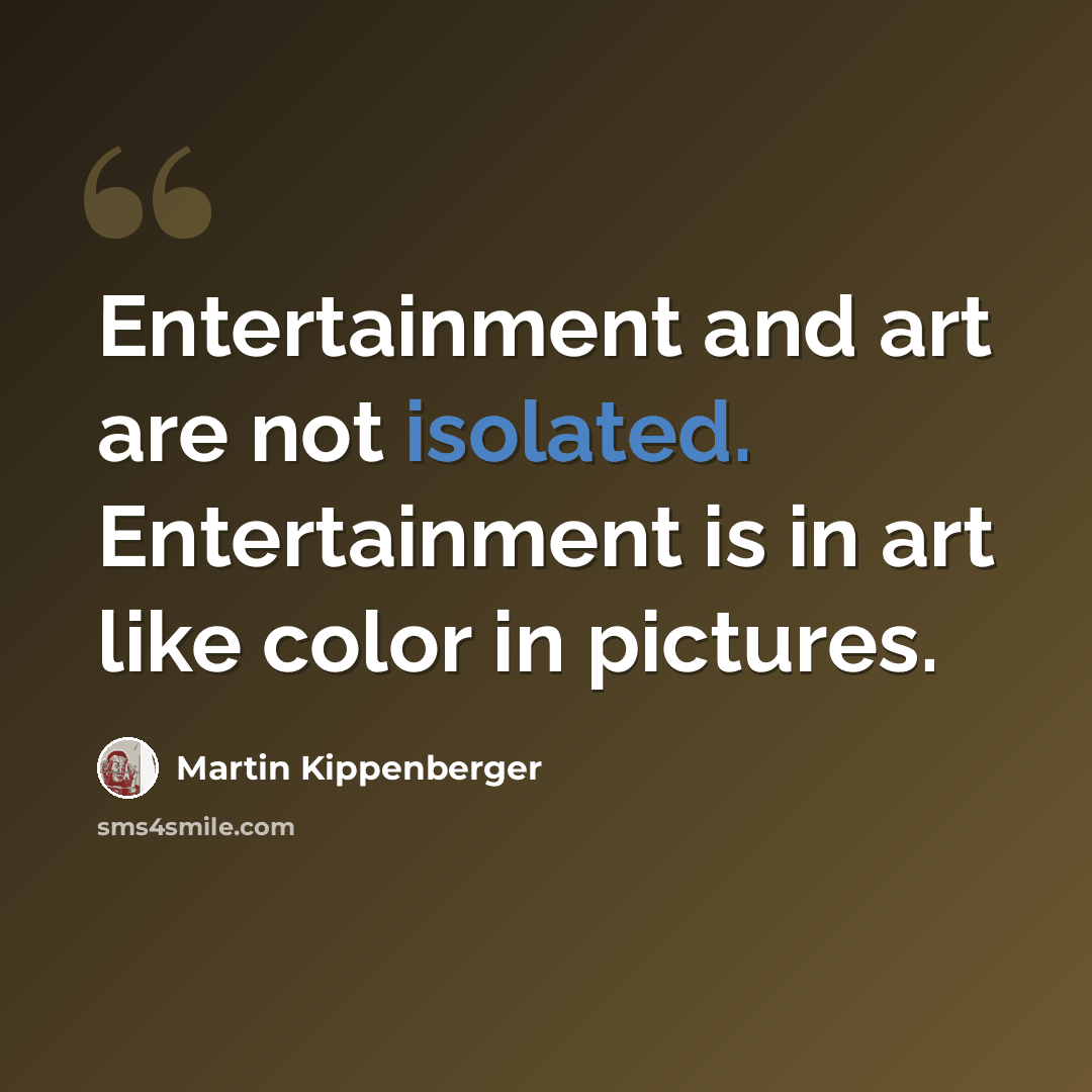 “Entertainment and art are not isolated. Entertainment is in art like color in pictures.” quote by Martin Kippenberger