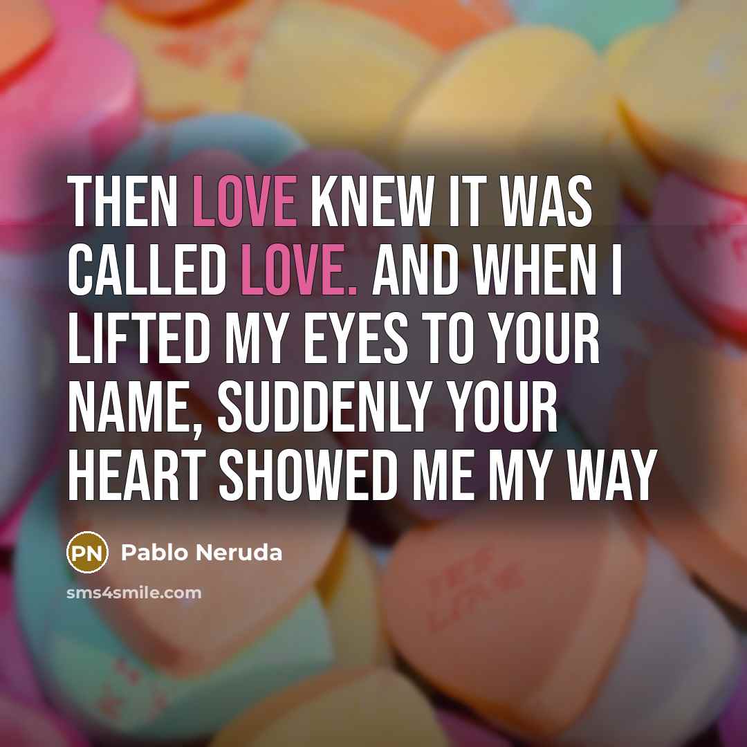 “Then love knew it was called love. And when I lifted my eyes to your name, suddenly your heart showed me my way” quote by Pablo Neruda