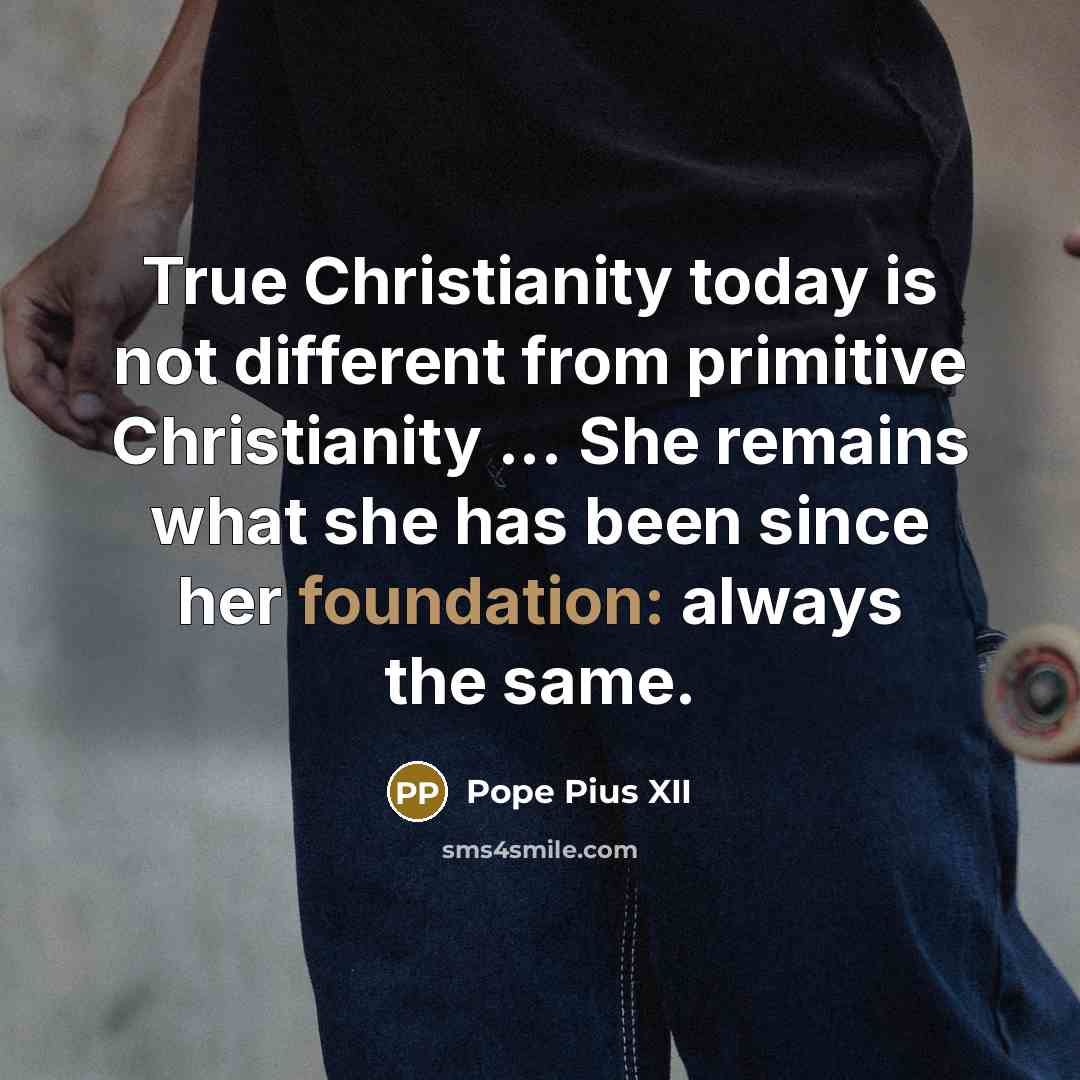“True Christianity today is not different from primitive Christianity ... She remains what she has been since her foundation: always the same.” quote by Pope Pius XII