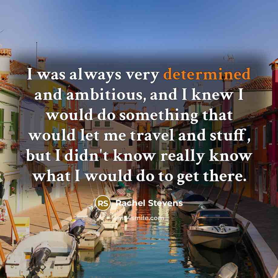 “I was always very determined and ambitious, and I knew I would do something that would let me travel and stuff, but I didn't know really know what I would do to get there.” quote by Rachel Stevens