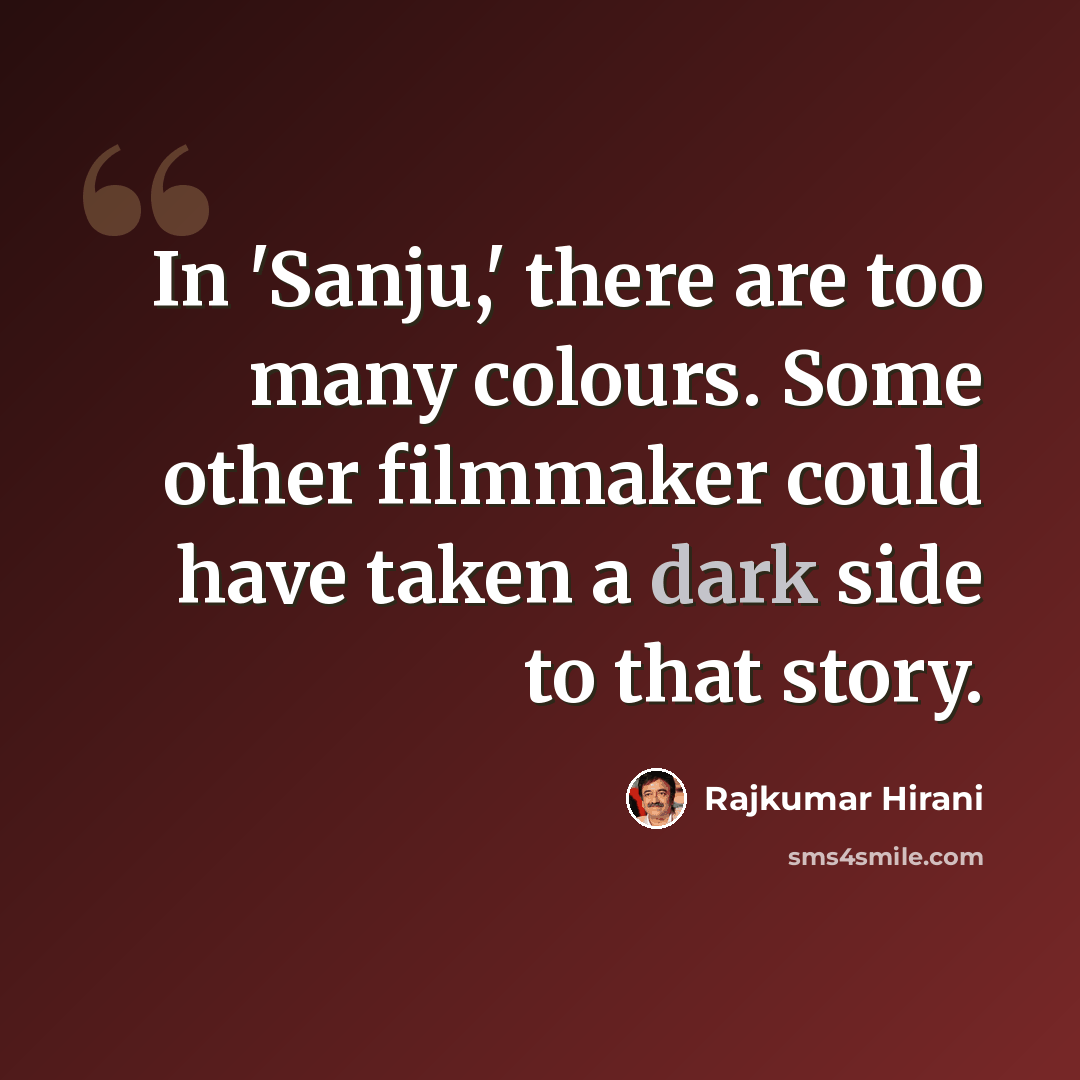 “In 'Sanju,' there are too many colours. Some other filmmaker could have taken a dark side to that story.” quote by Rajkumar Hirani