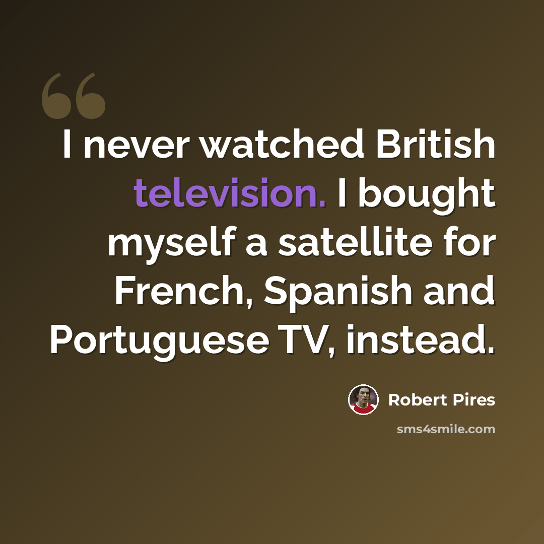 “I never watched British television. I bought myself a satellite for French, Spanish and Portuguese TV, instead.” quote by Robert Pires