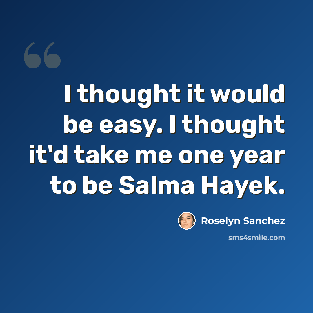 “I thought it would be easy. I thought it'd take me one year to be Salma Hayek.” quote by Roselyn Sanchez