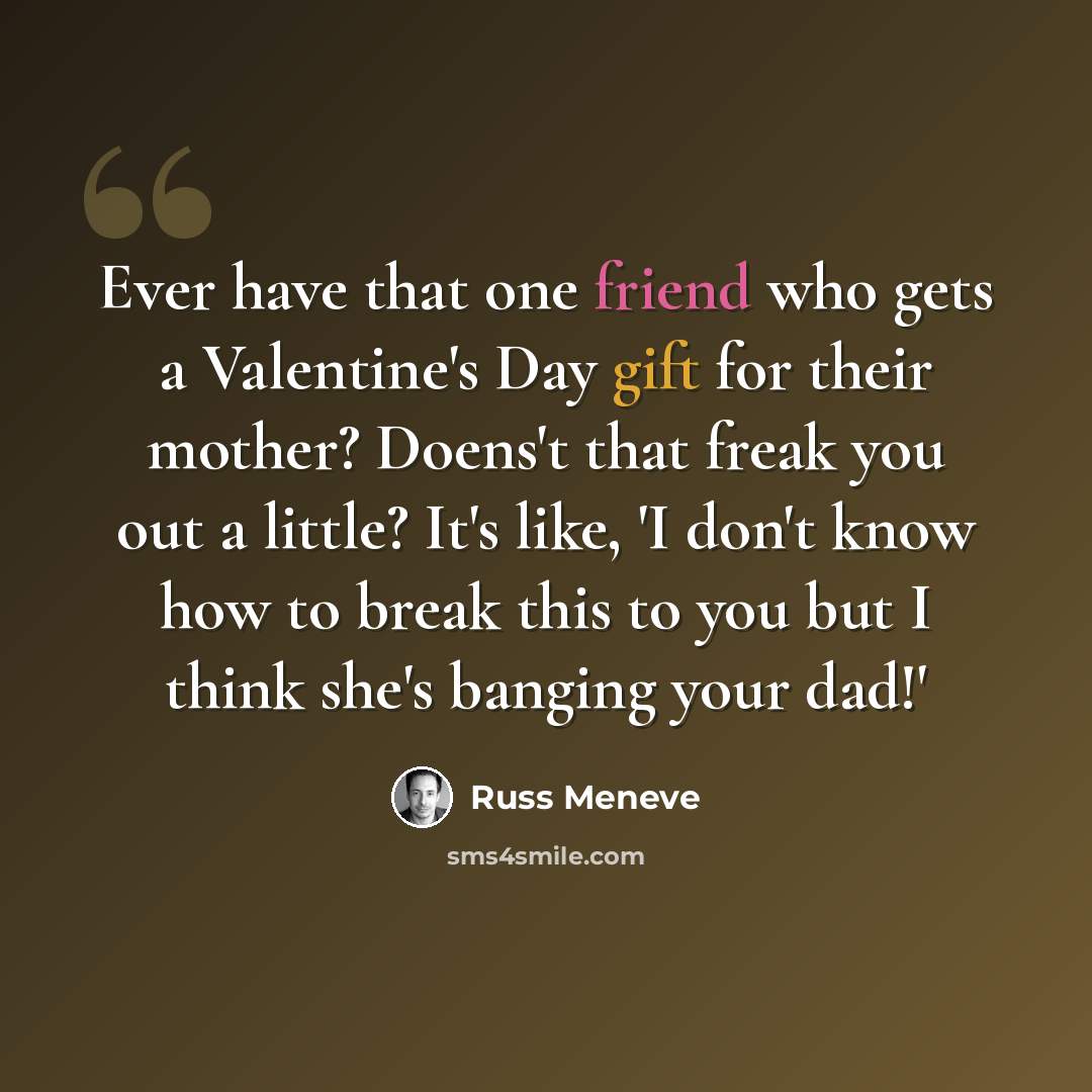 “Ever have that one friend who gets a Valentine's Day gift for their mother? Doens't that freak you out a little? It's like, 'I don't know how to break this to you but I think she's banging your dad!'” quote by Russ Meneve