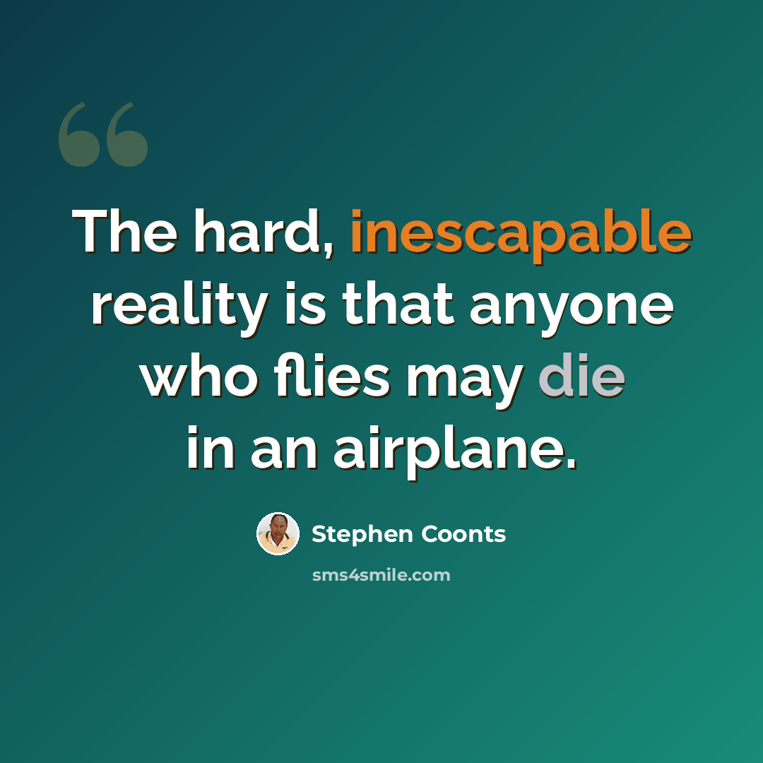 “The hard, inescapable reality is that anyone who flies may die in an airplane.” quote by Stephen Coonts