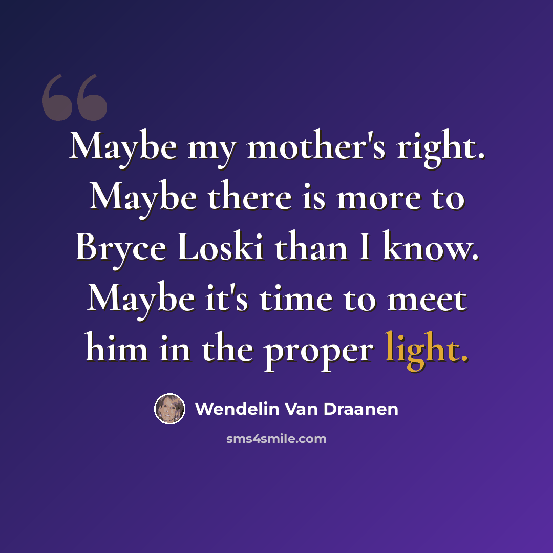 “Maybe my mother's right. Maybe there is more to Bryce Loski than I know. Maybe it's time to meet him in the proper light.” quote by Wendelin Van Draanen