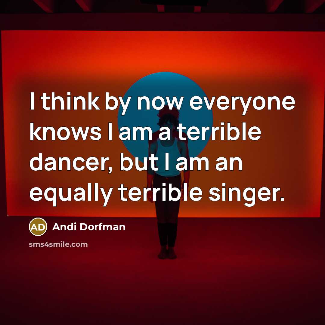 “I think by now everyone knows I am a terrible dancer, but I am an equally terrible singer.” quote by Andi Dorfman