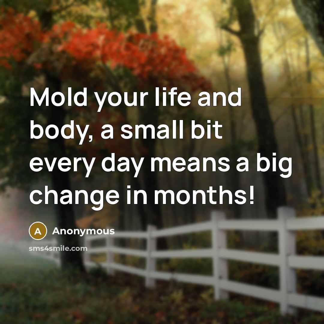 “Mold your life and body, a small bit every day means a big change in months!” quote by Anonymous