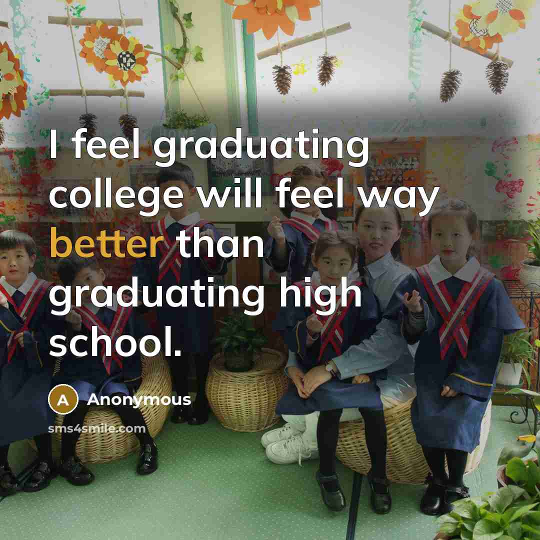 “I feel graduating college will feel way better than graduating high school.” quote by Anonymous