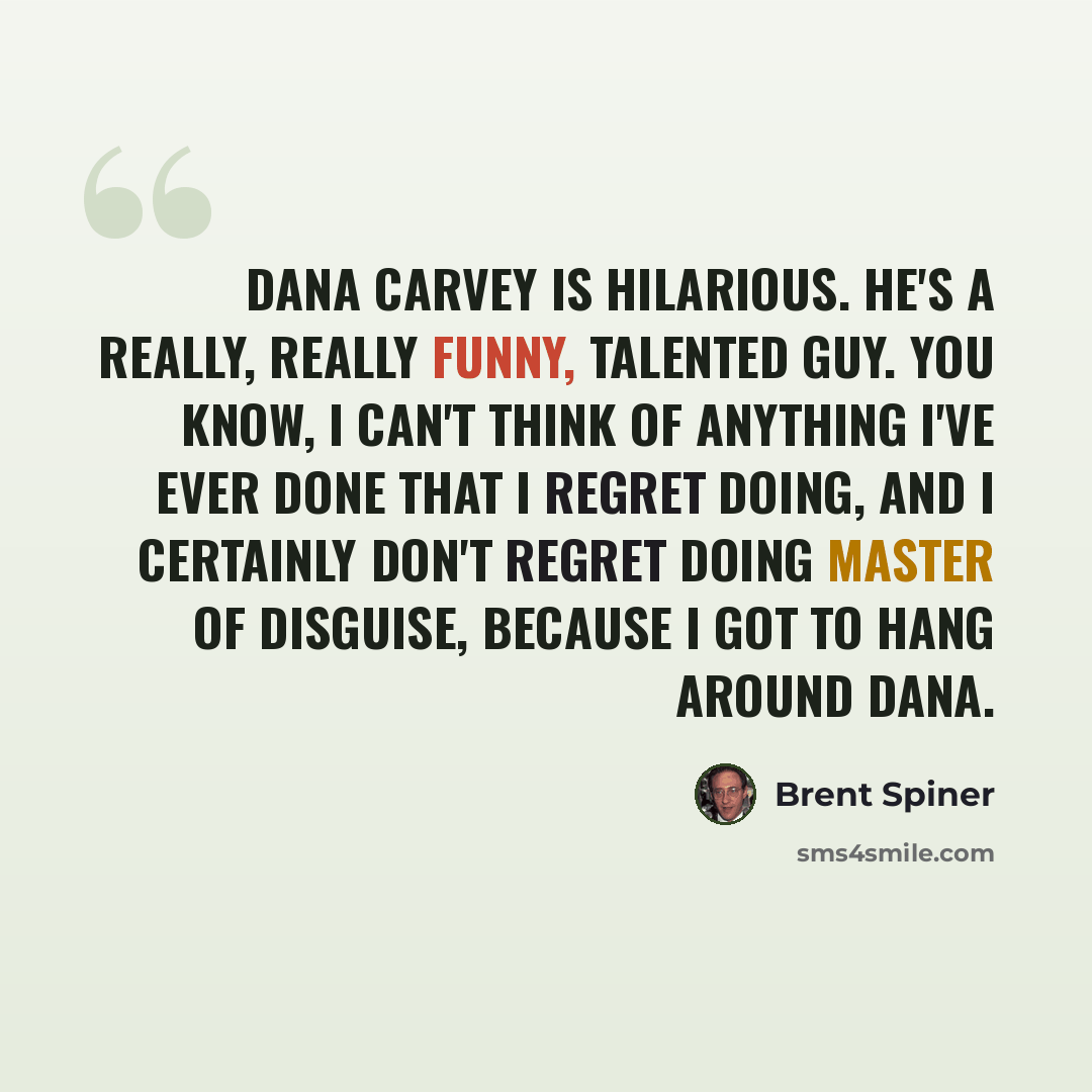 “Dana Carvey is hilarious. He's a really, really funny, talented guy. You know, I can't think of anything I've ever done that I regret doing, and I certainly don't regret doing Master Of Disguise, because I got to hang around Dana.” quote by Brent Spiner