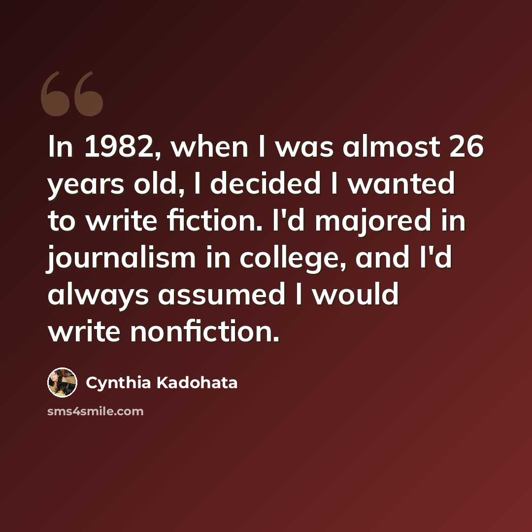 “In 1982, when I was almost 26 years old, I decided I wanted to write fiction. I'd majored in journalism in college, and I'd always assumed I would write nonfiction.” quote by Cynthia Kadohata