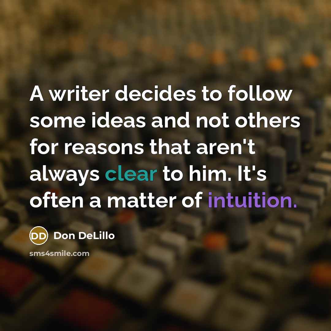 “A writer decides to follow some ideas and not others for reasons that aren't always clear to him. It's often a matter of intuition.” quote by Don DeLillo