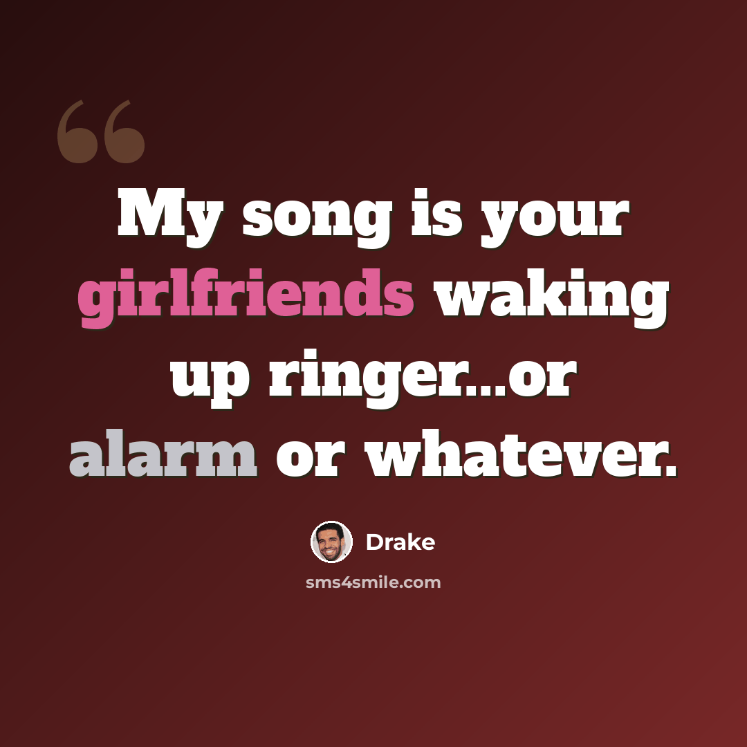“My song is your girlfriends waking up ringer...or alarm or whatever.” quote by Drake
