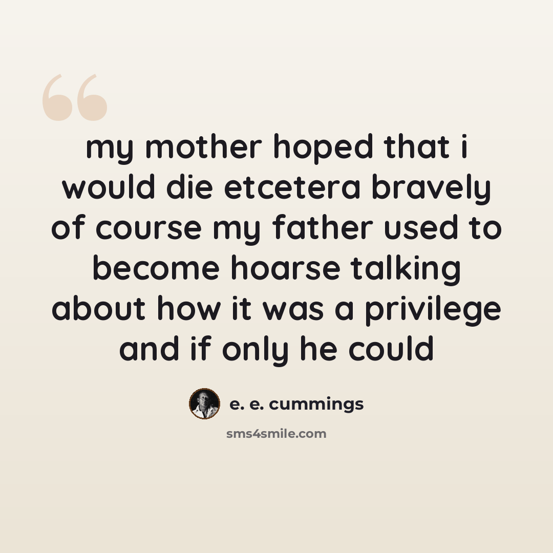 “my mother hoped that i would die etcetera bravely of course my father used to become hoarse talking about how it was a privilege and if only he could” quote by e. e. cummings