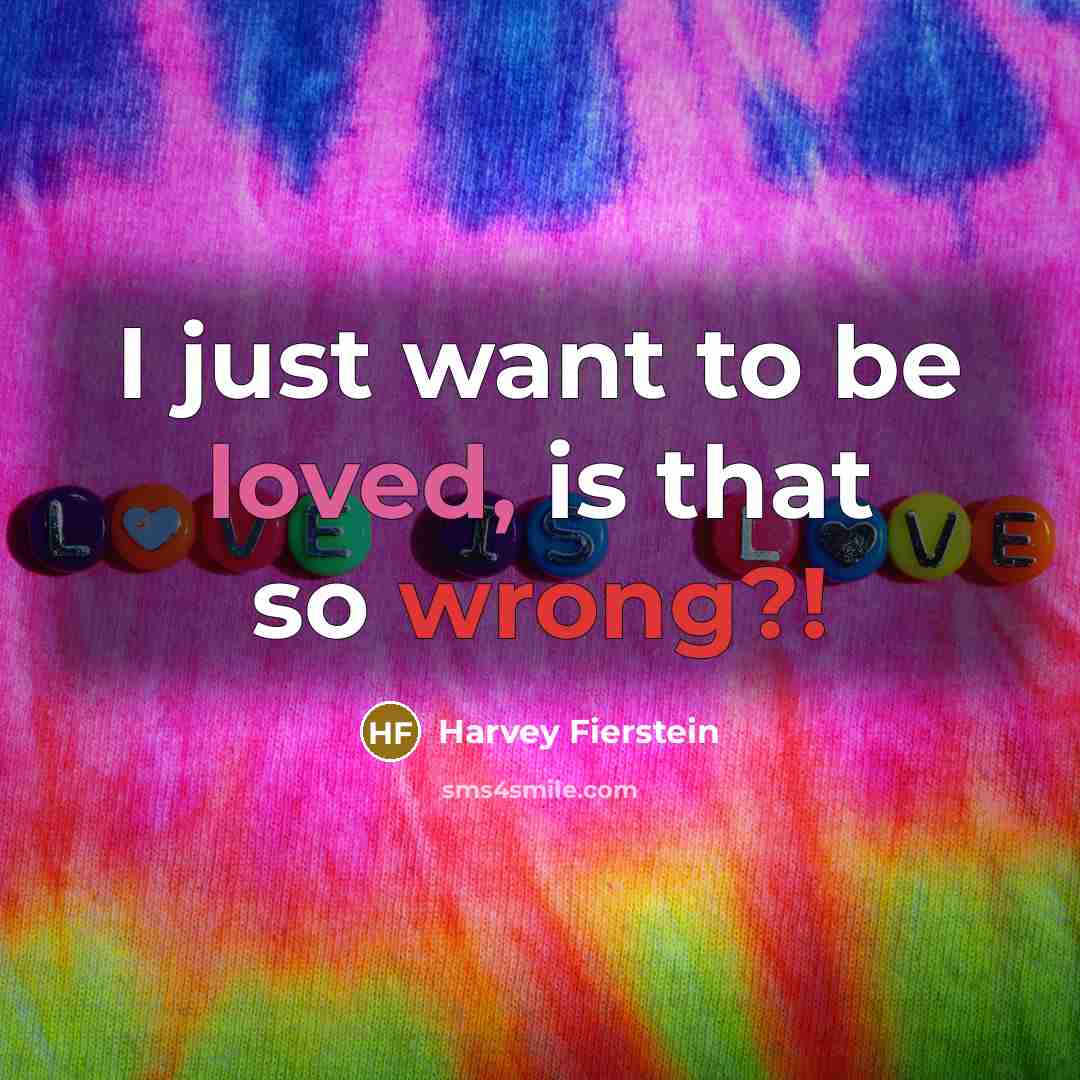 “I just want to be loved, is that so wrong?!” quote by Harvey Fierstein
