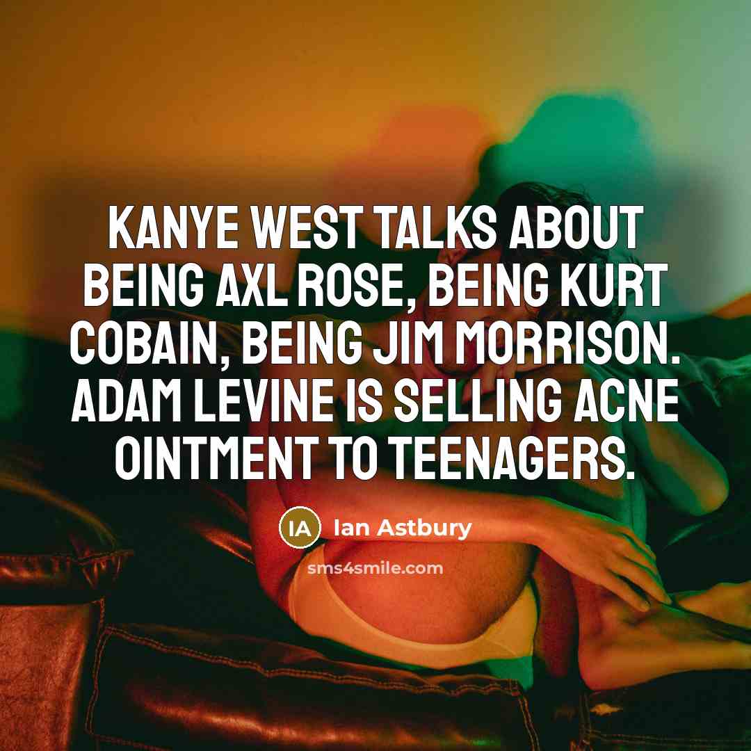 “Kanye West talks about being Axl Rose, being Kurt Cobain, being Jim Morrison. Adam Levine is selling acne ointment to teenagers.” quote by Ian Astbury