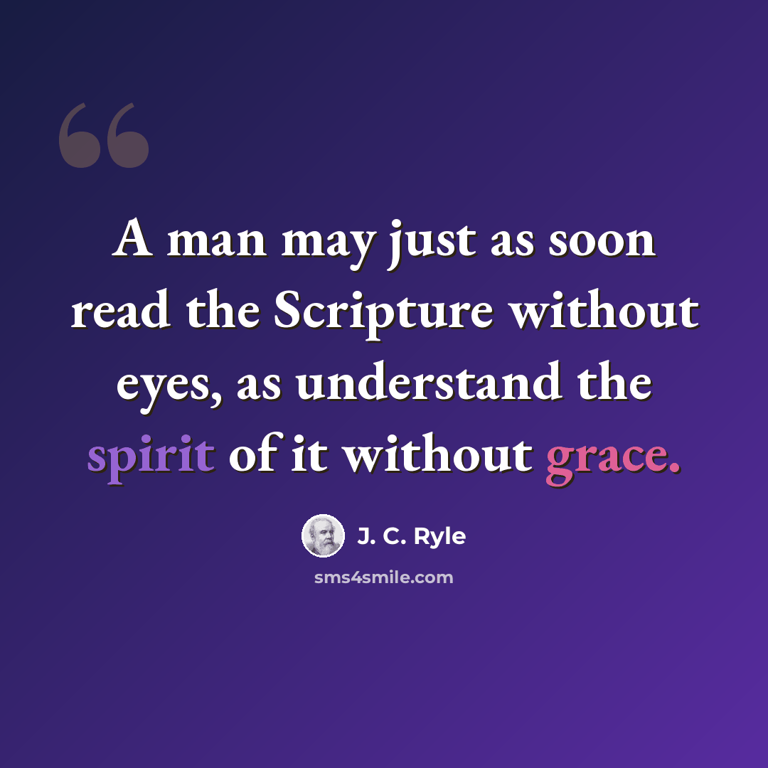 “A man may just as soon read the Scripture without eyes, as understand the spirit of it without grace.” quote by J. C. Ryle
