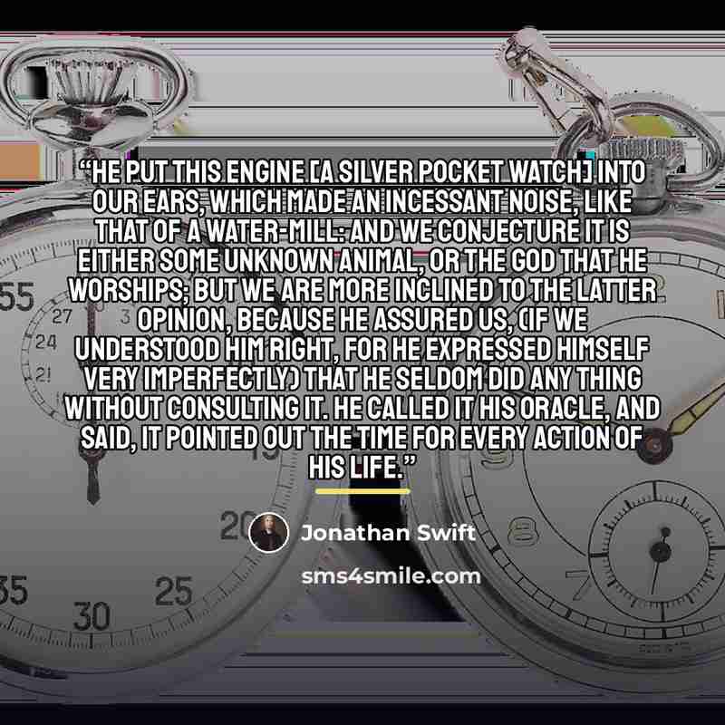 “He put this engine [a silver pocket watch] into our ears, which made an incessant noise, like that of a water-mill: and we conjecture it is either some unknown animal, or the god that he worships; but we are more inclined to the latter opinion, because he assured us, (if we understood him right…” quote by Jonathan Swift