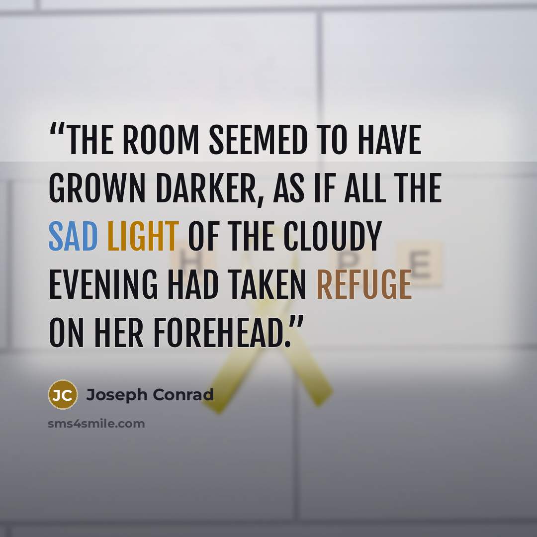 “The room seemed to have grown darker, as if all the sad light of the cloudy evening had taken refuge on her forehead.” quote by Joseph Conrad