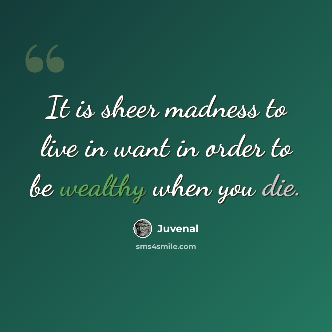 “It is sheer madness to live in want in order to be wealthy when you die.” quote by Juvenal