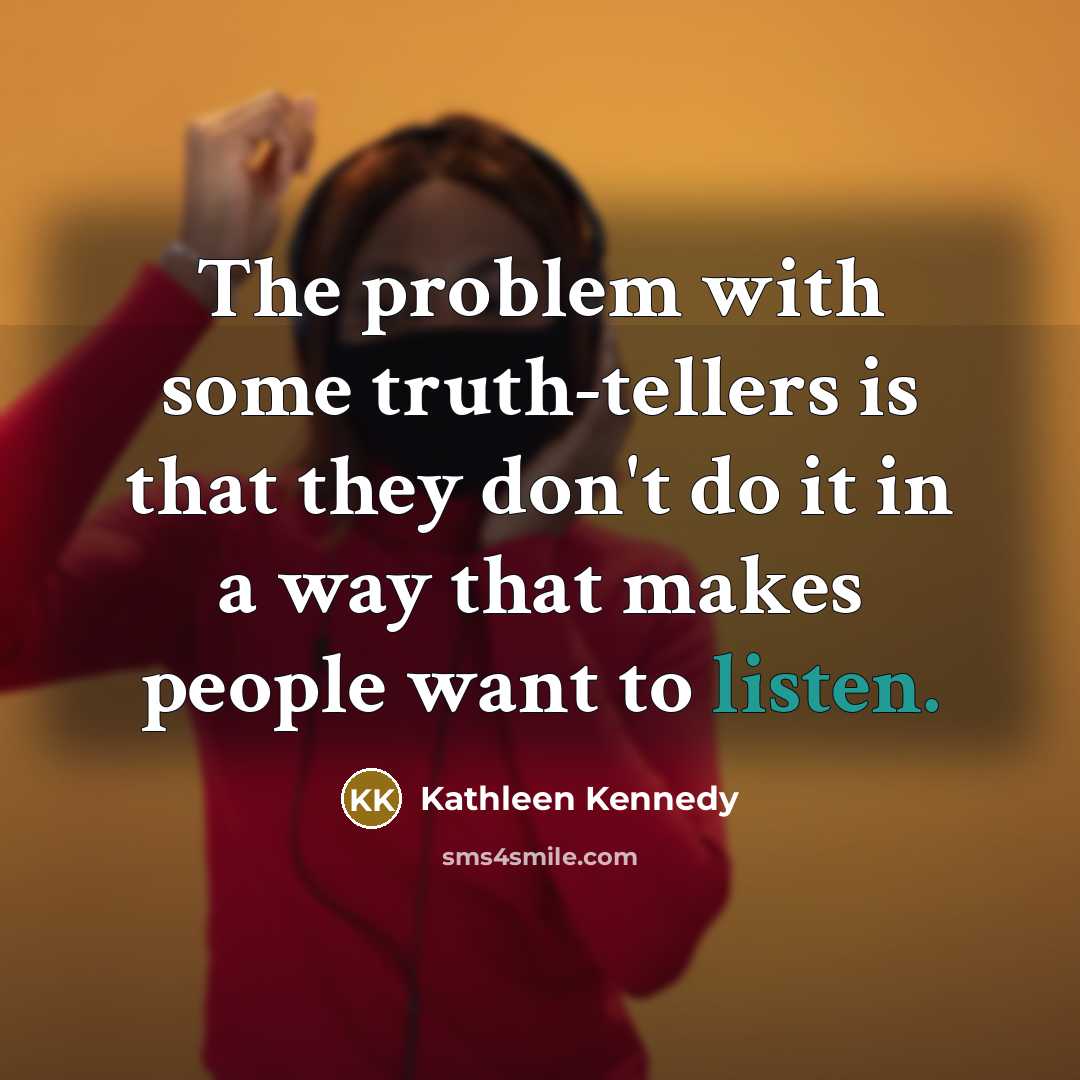 “The problem with some truth-tellers is that they don't do it in a way that makes people want to listen.” quote by Kathleen Kennedy