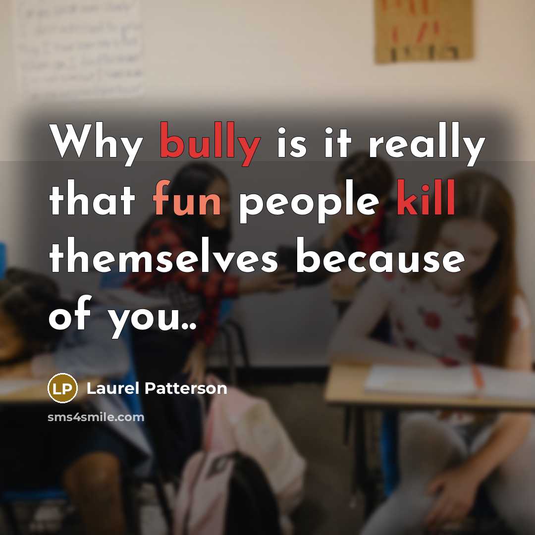 “Why bully is it really that fun people kill themselves because of you..” quote by Laurel Patterson