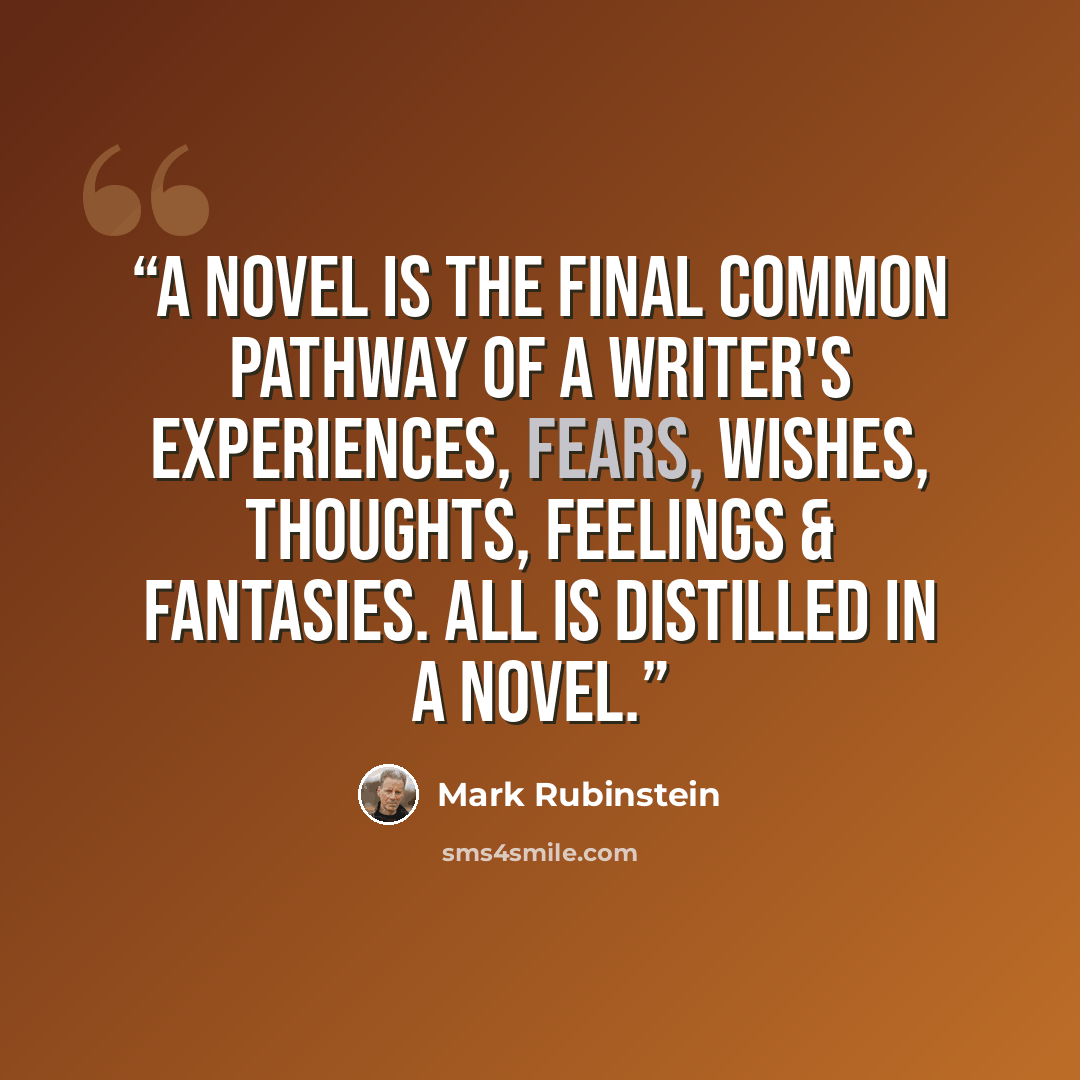 “A novel is the final common pathway of a writer's experiences, fears, wishes, thoughts, feelings & fantasies. All is distilled in a novel.” quote by Mark Rubinstein