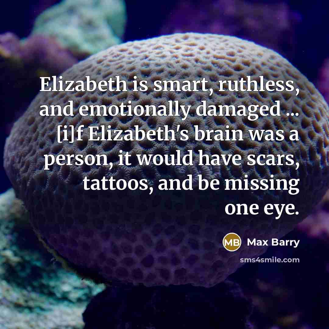 “Elizabeth is smart, ruthless, and emotionally damaged ... [i]f Elizabeth's brain was a person, it would have scars, tattoos, and be missing one eye.” quote by Max Barry
