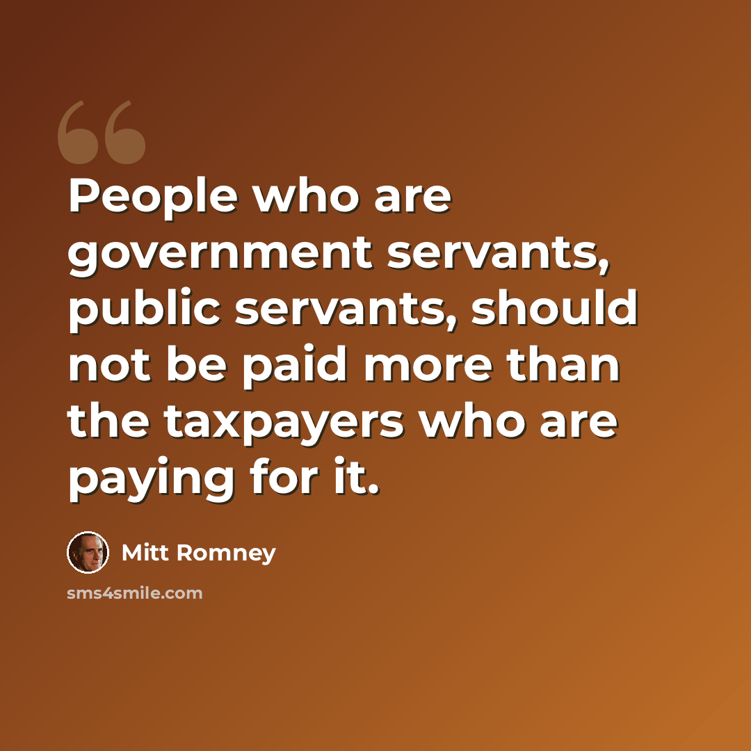 “People who are government servants, public servants, should not be paid more than the taxpayers who are paying for it.” quote by Mitt Romney