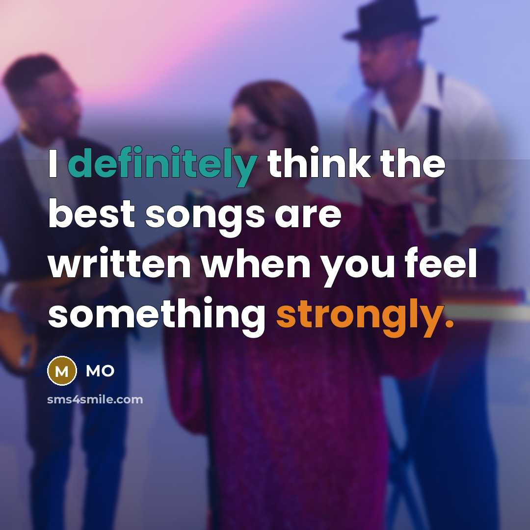 “I definitely think the best songs are written when you feel something strongly.” quote by MO