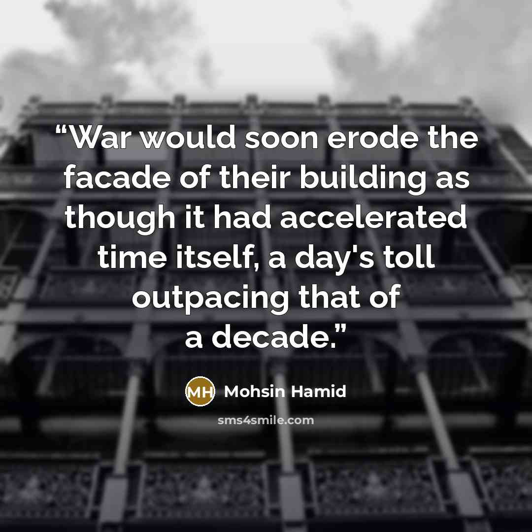 “War would soon erode the facade of their building as though it had accelerated time itself, a day's toll outpacing that of a decade.” quote by Mohsin Hamid