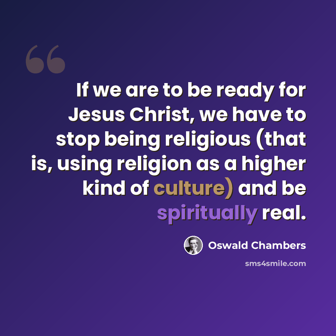 “If we are to be ready for Jesus Christ, we have to stop being religious (that is, using religion as a higher kind of culture) and be spiritually real.” quote by Oswald Chambers