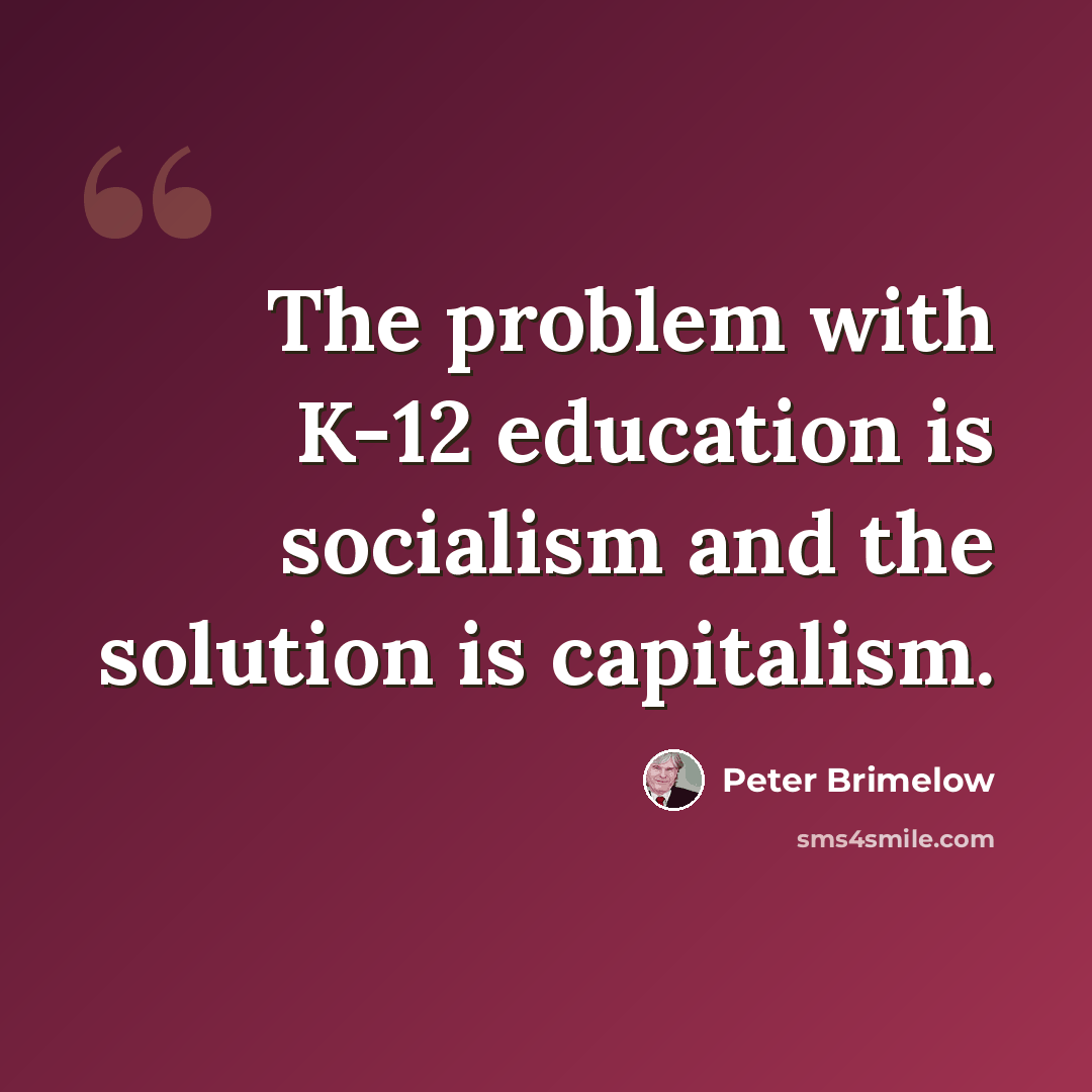 “The problem with K-12 education is socialism and the solution is capitalism.” quote by Peter Brimelow