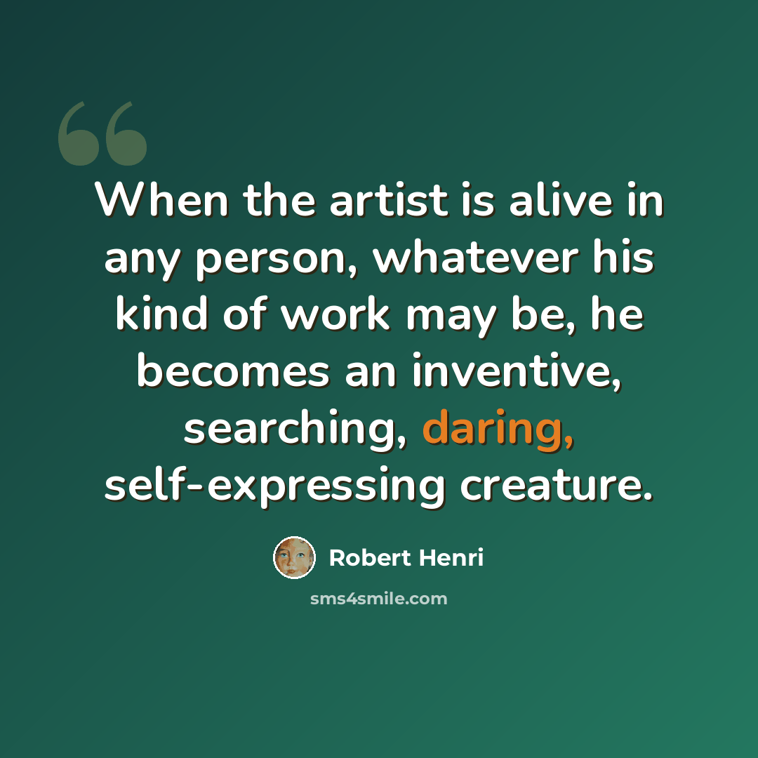 “When the artist is alive in any person, whatever his kind of work may be, he becomes an inventive, searching, daring, self-expressing creature.” quote by Robert Henri