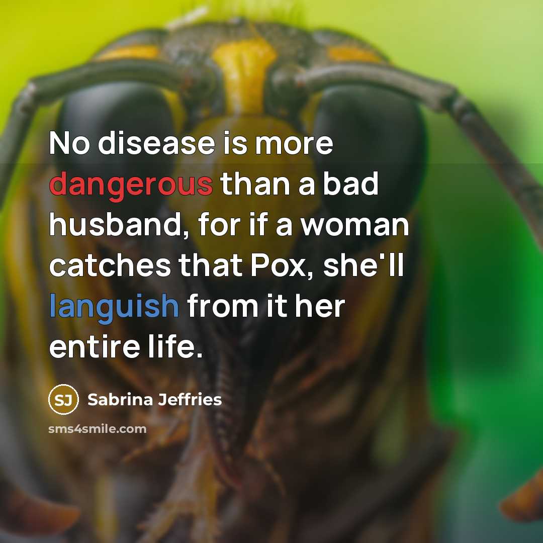 “No disease is more dangerous than a bad husband, for if a woman catches that Pox, she'll languish from it her entire life.” quote by Sabrina Jeffries
