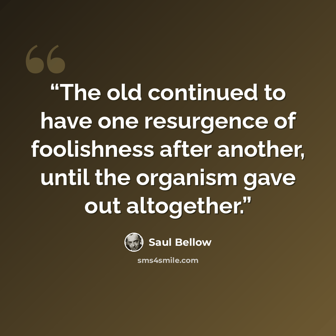“The old continued to have one resurgence of foolishness after another, until the organism gave out altogether.” quote by Saul Bellow