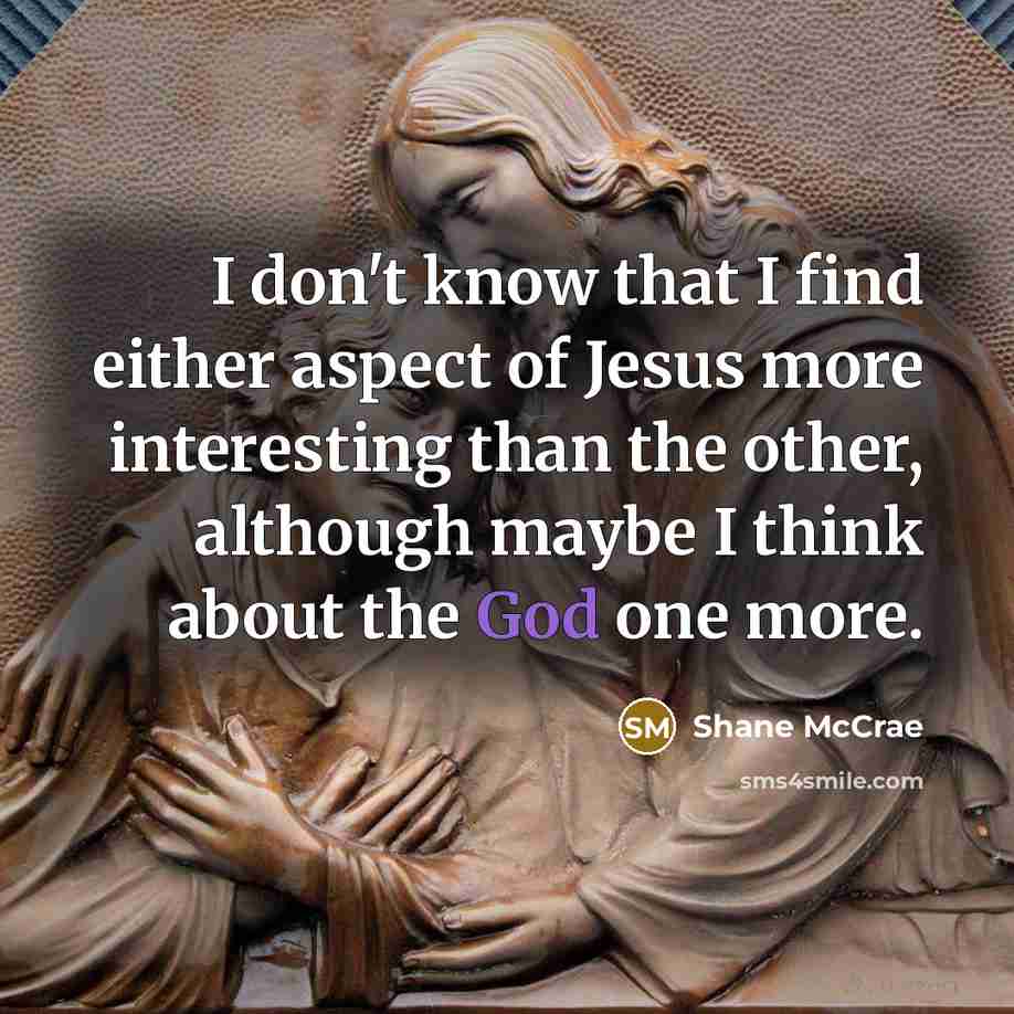“I don't know that I find either aspect of Jesus more interesting than the other, although maybe I think about the God one more.” quote by Shane McCrae